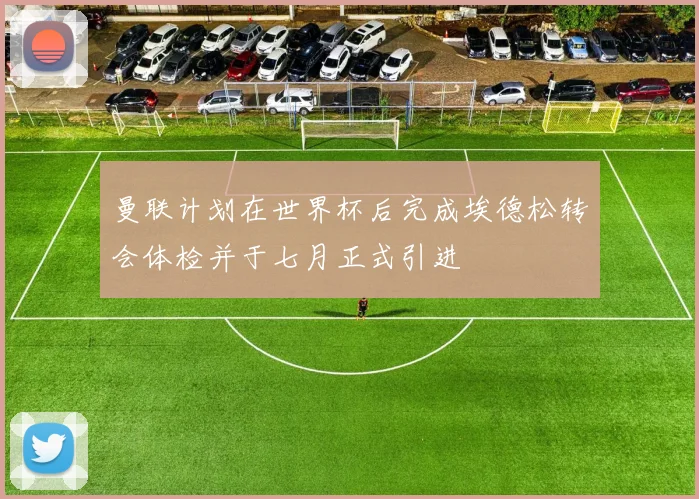 曼联计划在世界杯后完成埃德松转会体检并于七月正式引进