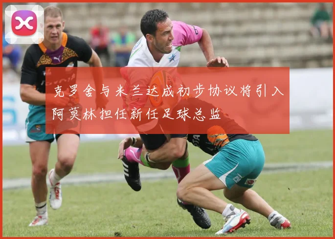 克罗舍与米兰达成初步协议将引入阿莫林担任新任足球总监