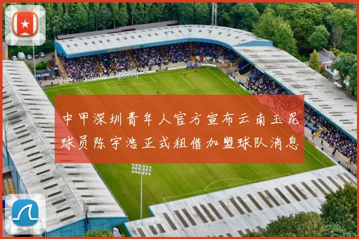 中甲深圳青年人官方宣布云南玉昆球员陈宇浩正式租借加盟球队消息