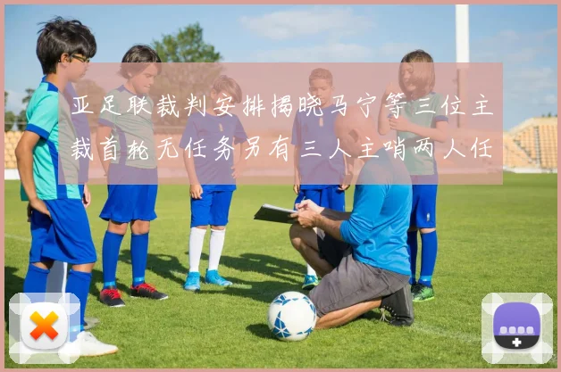 亚足联裁判安排揭晓马宁等三位主裁首轮无任务另有三人主哨两人任四官