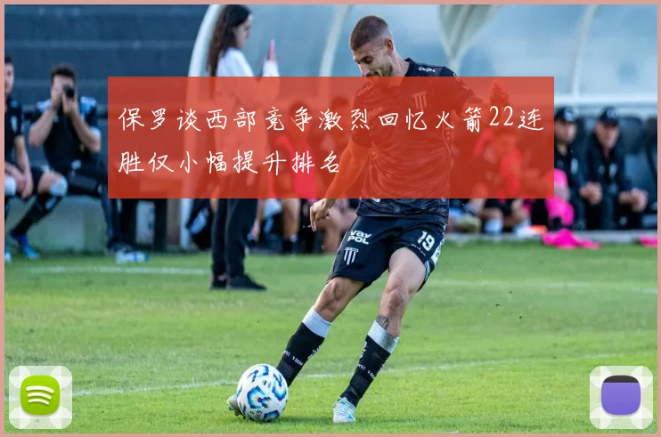 保罗谈西部竞争激烈回忆火箭22连胜仅小幅提升排名